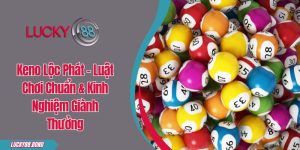 Keno Lộc Phát - Luật Chơi Chuẩn & Kinh Nghiệm Giành Thưởng