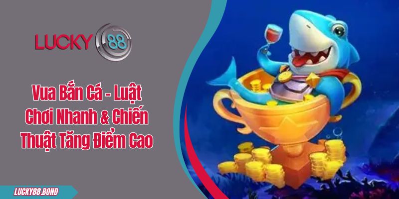 Vua Bắn Cá - Luật Chơi Nhanh & Chiến Thuật Tăng Điểm Cao